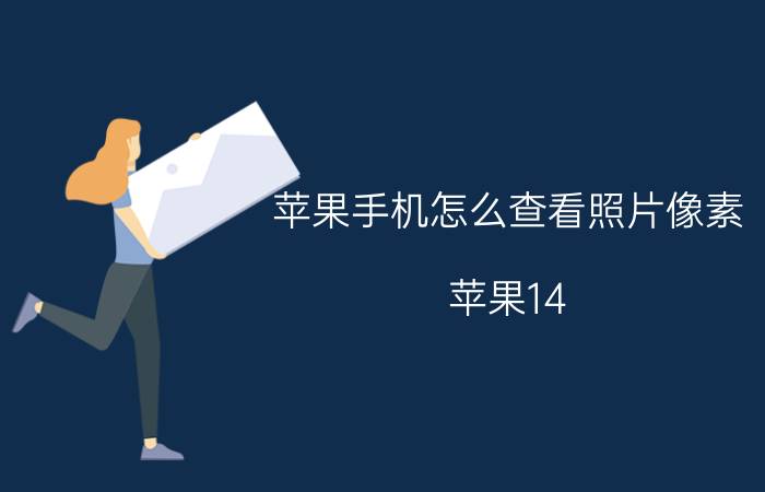 苹果手机怎么查看照片像素 苹果14 4800万像素有多清晰？